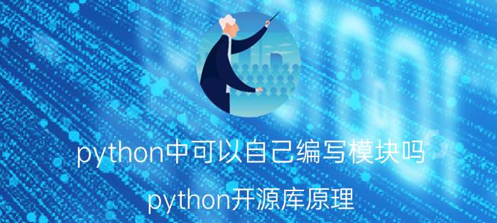 python中可以自己编写模块吗 python开源库原理？